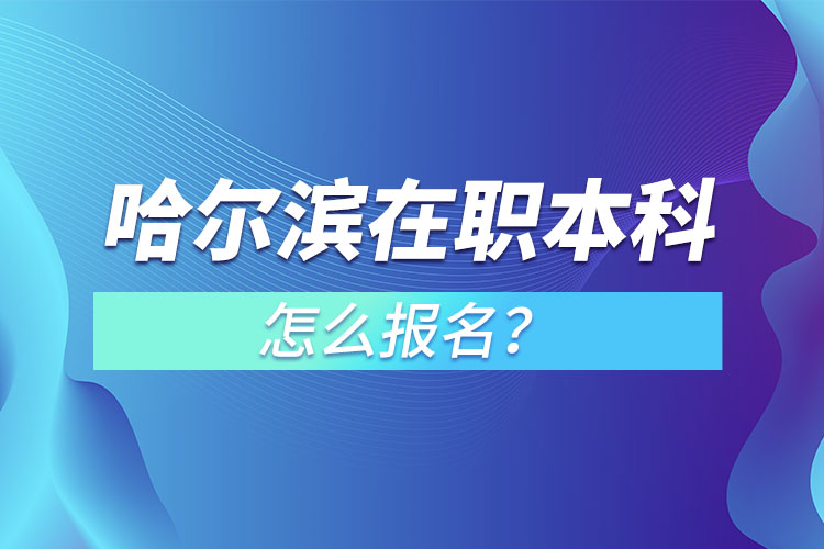 哈爾濱在職本科怎么報名？