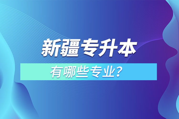 新疆專升本有哪些專業(yè)可以選擇？