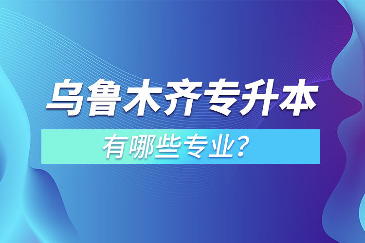 烏魯木齊專(zhuān)升本有哪些專(zhuān)業(yè)可以選擇？