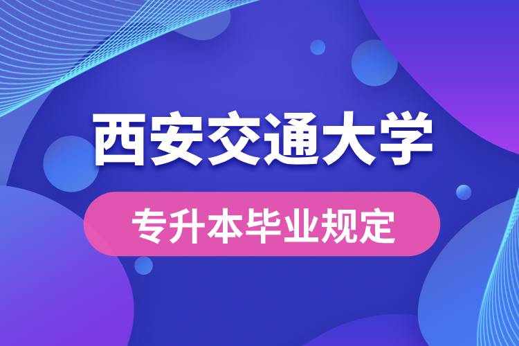 西安交通大學(xué)對專升本畢業(yè)有什么條件的規(guī)定？