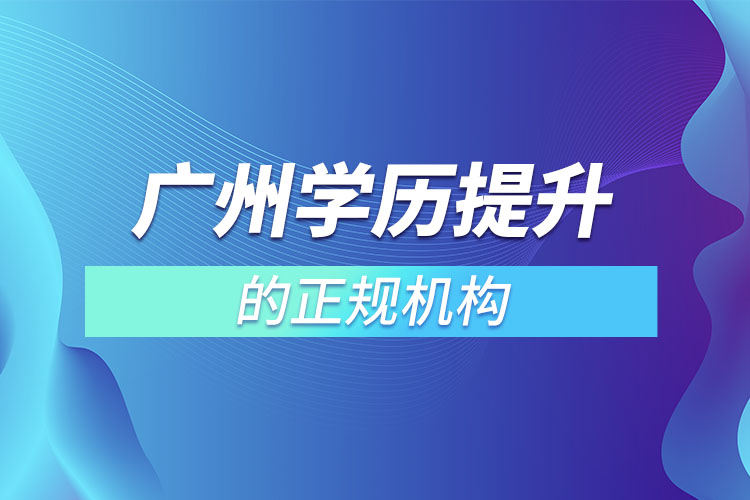 廣州學(xué)歷提升的正規(guī)機(jī)構(gòu)？