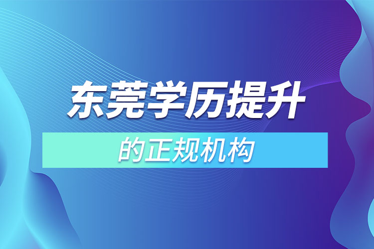 東莞學(xué)歷提升的正規(guī)機(jī)構(gòu)有哪些？