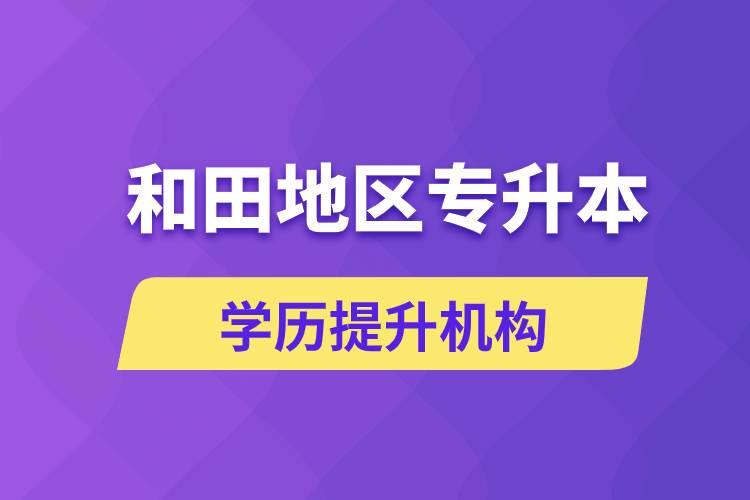 和田地區(qū)培訓(xùn)專升本的學(xué)歷提升機(jī)構(gòu)有哪些？