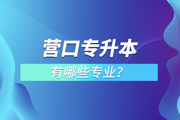 營口專升本有哪些專業(yè)可以選擇？