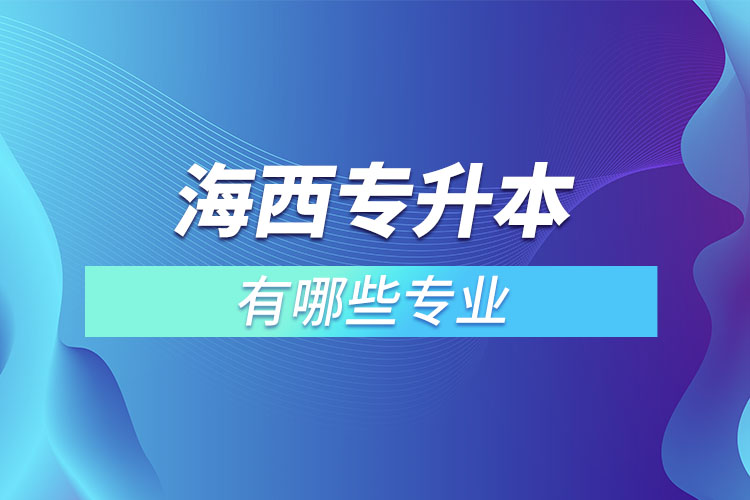 海西專升本有哪些專業(yè)可以選擇？