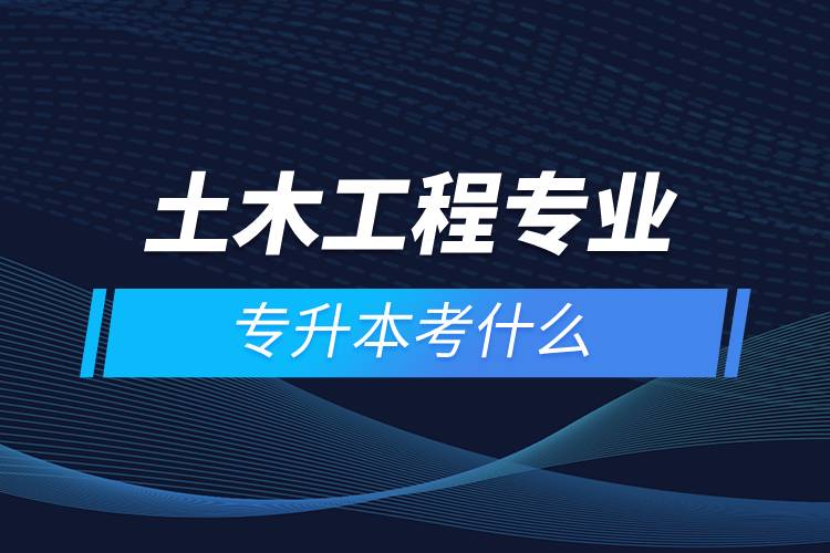 土木工程專(zhuān)業(yè)專(zhuān)升本考什么