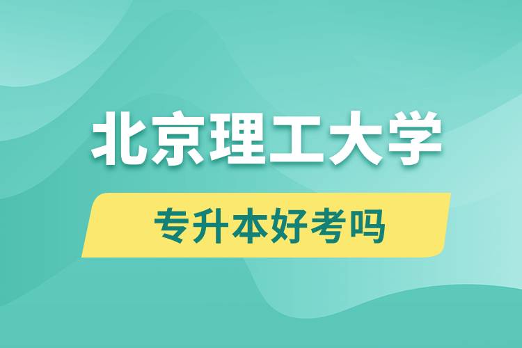 北京理工大學專升本好考嗎？