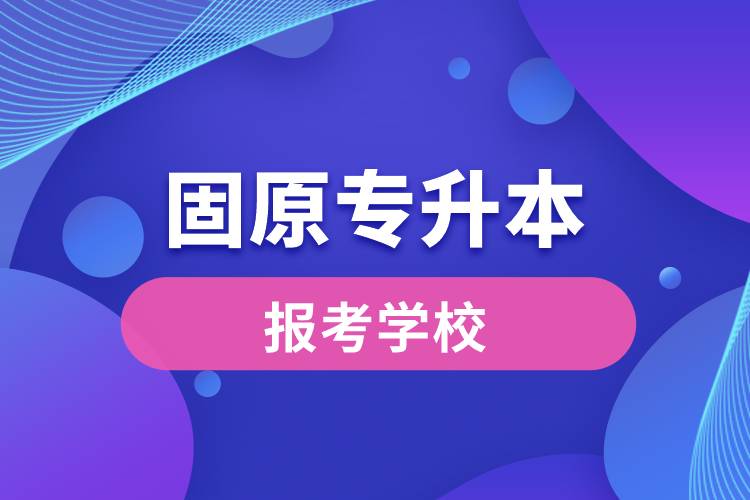 固原專升本網站報考學校有哪些