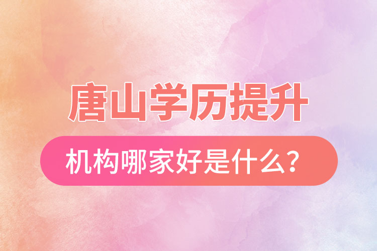 唐山學(xué)歷提升機構(gòu)哪家好是什么？