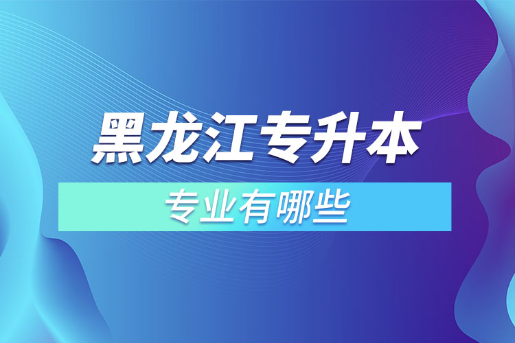 黑龍江專升本有哪些專業(yè)可以選擇？