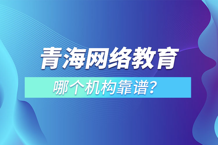 青海網(wǎng)絡教育哪個機構(gòu)靠譜？