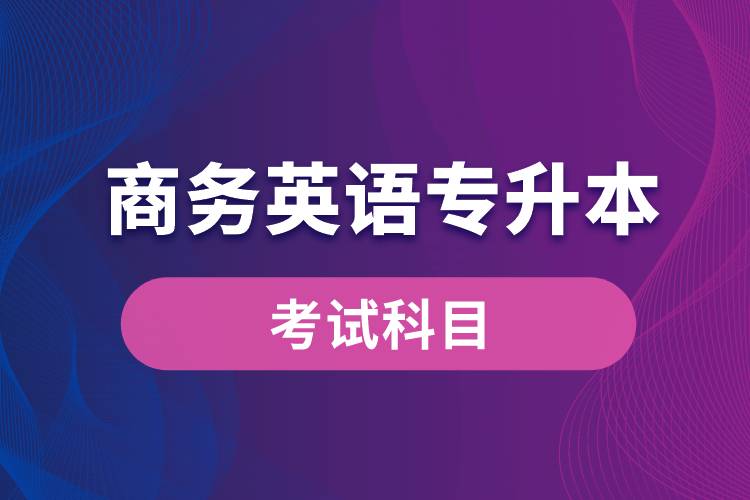 商務(wù)英語專升本考試什么內(nèi)容？考哪些科目？