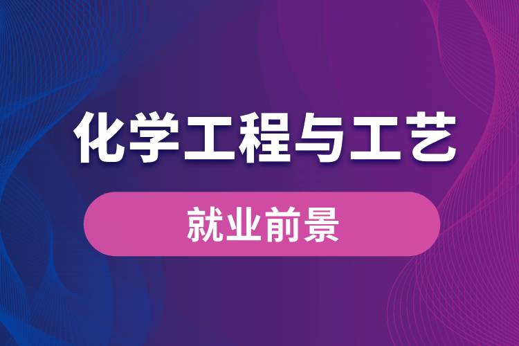 化學工程與工藝專業(yè)畢業(yè)后就業(yè)前景怎么樣？