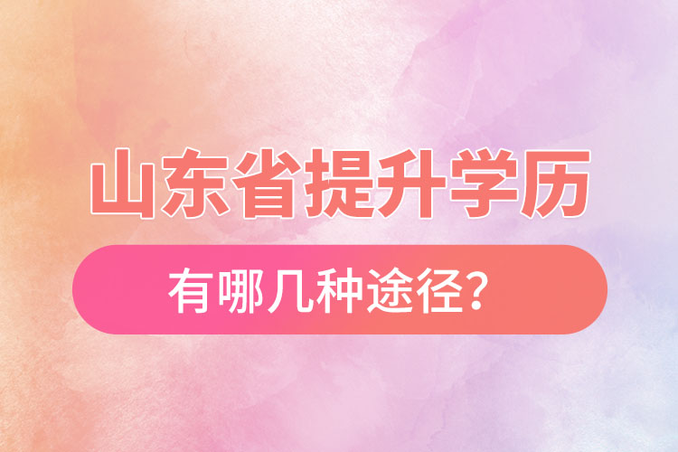 山東省提升學(xué)歷有哪幾種途徑？