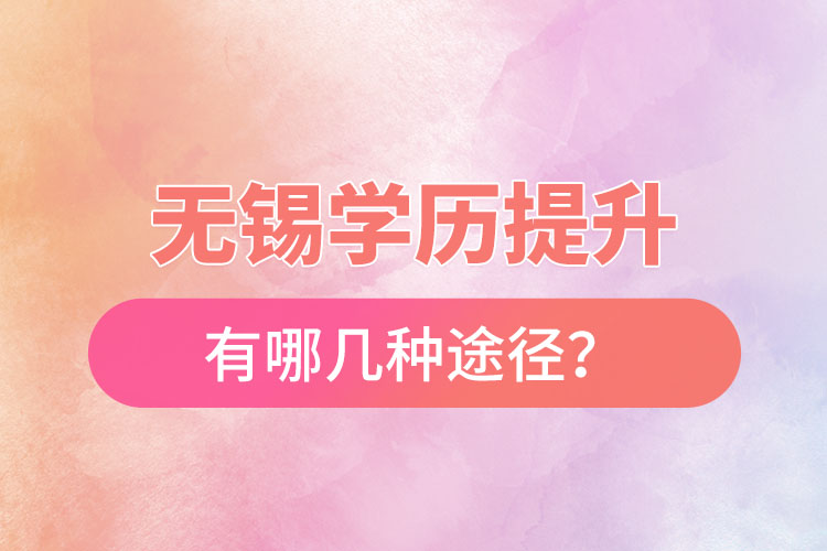 無錫省提升學歷有哪幾種途徑？
