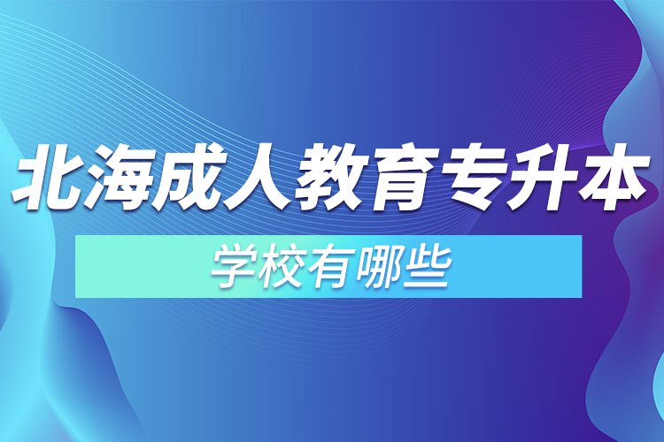 北海成人教育專升本學(xué)校有哪些？
