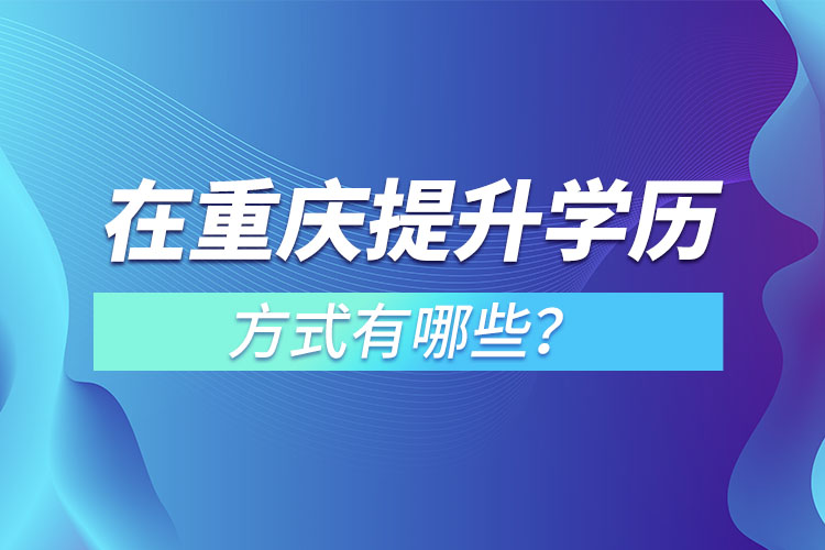 在重慶提升學(xué)歷的方式有哪些？