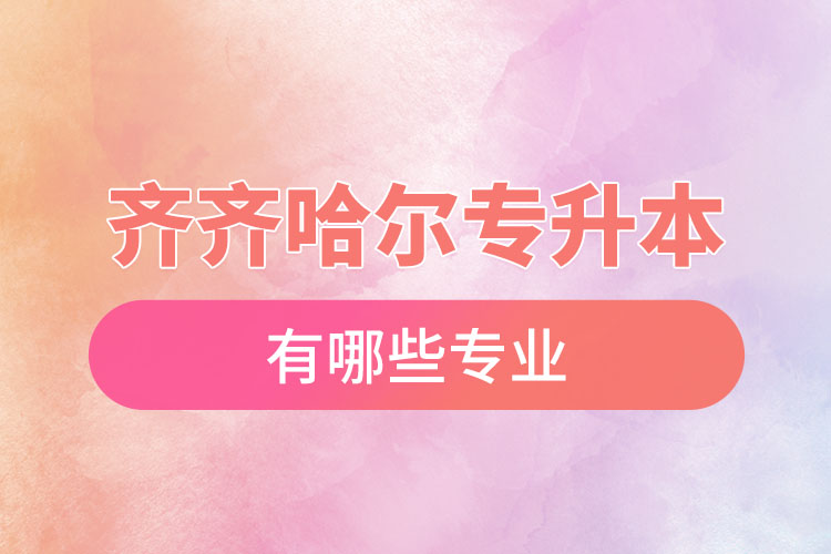 齊齊哈爾專升本有哪些專業(yè)可以選擇？