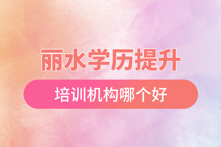 麗水學(xué)歷提升培訓(xùn)機(jī)構(gòu)哪個好？