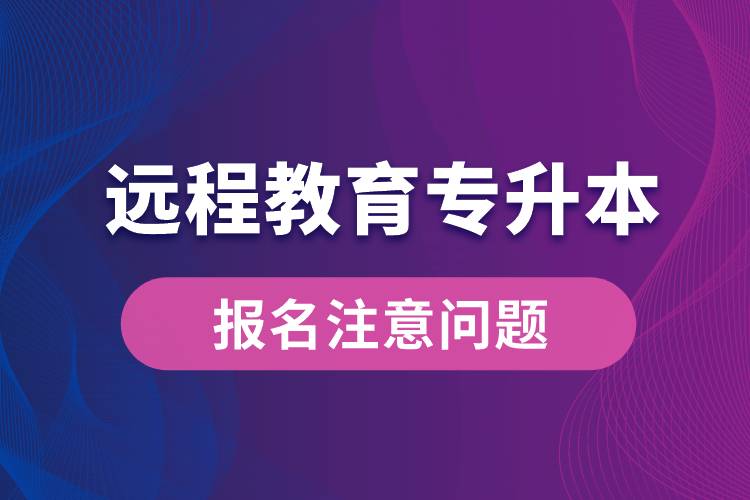 遠程教育專升本報名需注意什么問題？