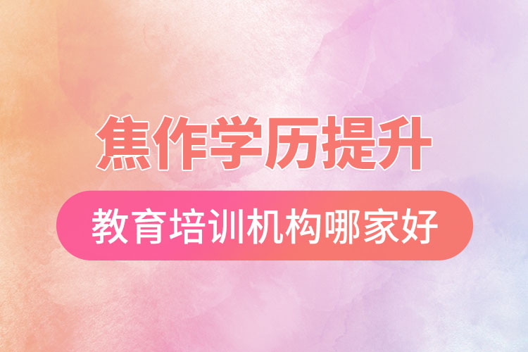 焦作學歷提升選擇哪家培訓機構比較好？