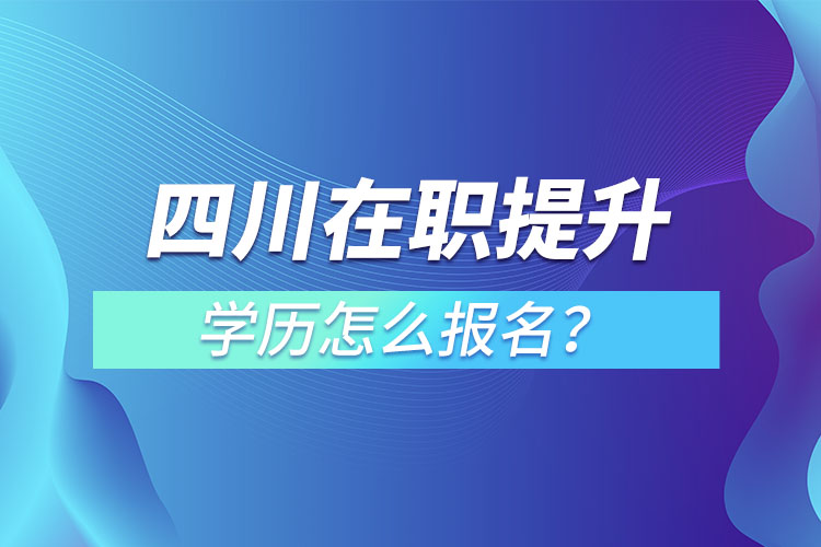 四川在職提升學(xué)歷怎么報(bào)名？