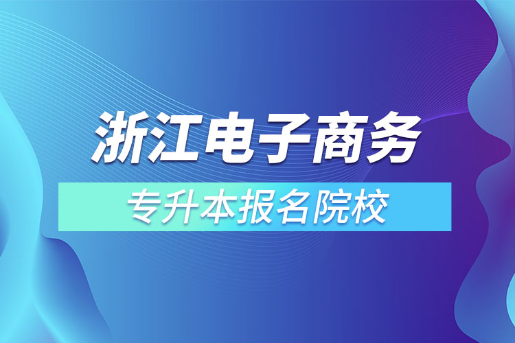 浙江電子商務(wù)專升本報(bào)名院校？