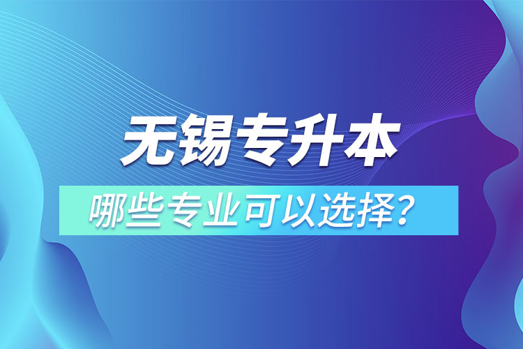 無錫專升本有哪些專業(yè)可以選擇？