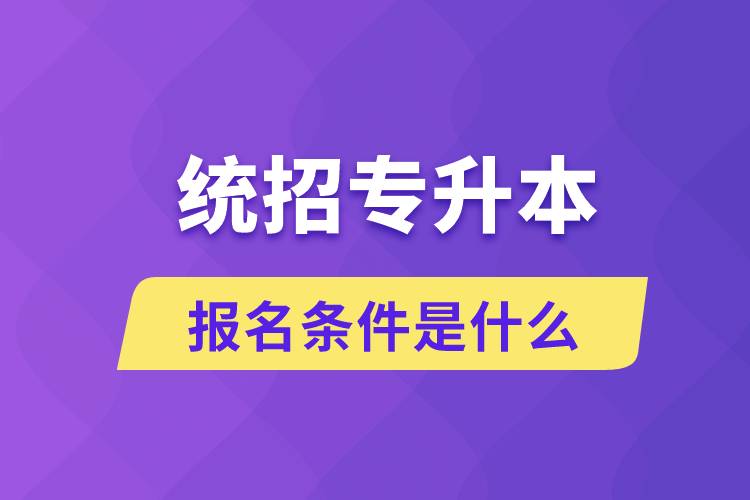 統招專升本報名條件是什么？