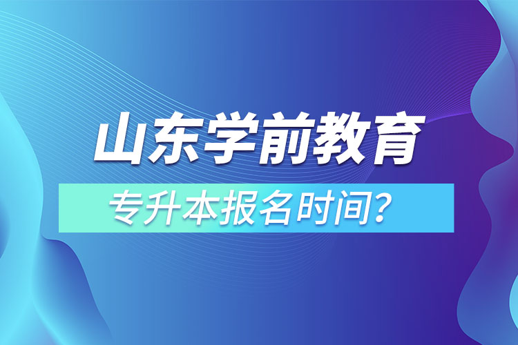 山東學(xué)前教育專升本報(bào)名時(shí)間？