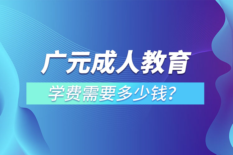 廣元成人教育學(xué)費(fèi)需要多少錢(qián)？