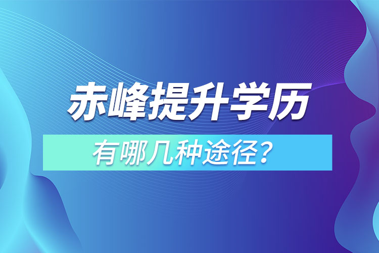 赤峰提升學(xué)歷有哪幾種途徑？