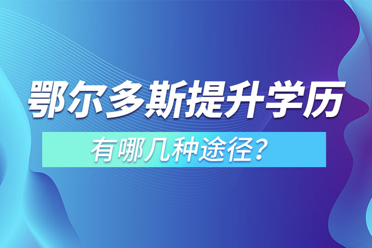鄂爾多斯提升學(xué)歷有哪幾種途徑？