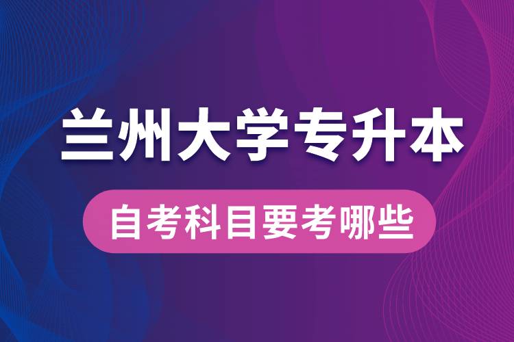 蘭州大學(xué)專升本自考科目要考哪些？