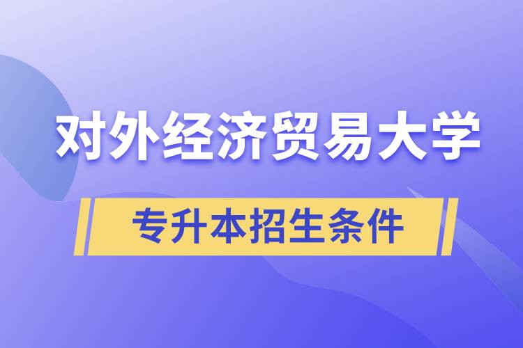對外經(jīng)濟貿(mào)易大學(xué)專升本招生有什么報名條件和要求規(guī)定？