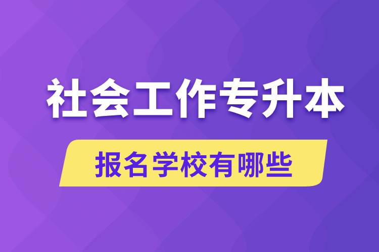 社會(huì)工作專(zhuān)升本學(xué)校有哪些可報(bào)名？