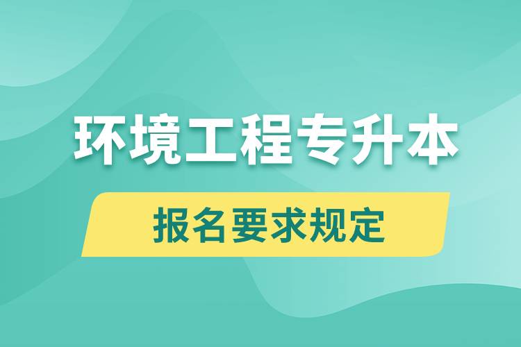 環(huán)境工程專升本報名要求是什么樣的規(guī)定？