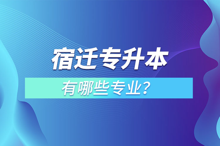 宿遷專升本有哪些專業(yè)可以選擇？