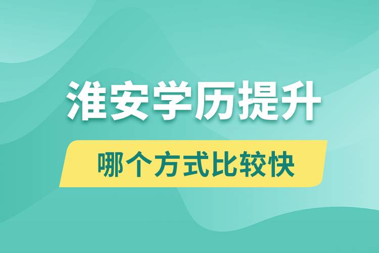 淮安學(xué)歷提升途徑有哪些和哪個(gè)學(xué)歷提升方式比較快？