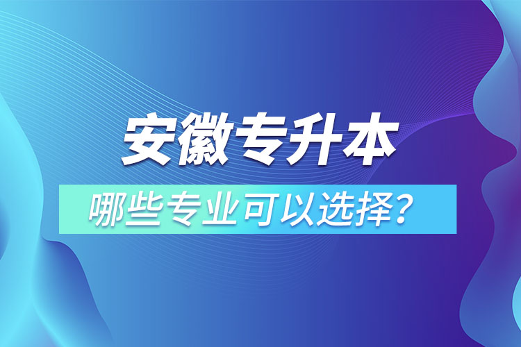 安徽專升本有哪些專業(yè)可以選擇？