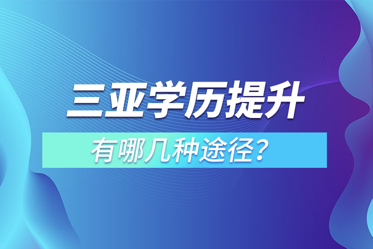 三亞提升學(xué)歷有哪幾種途徑？哪種方式適合你呢？