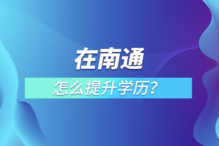 在職人員在南通怎么提升學(xué)歷？