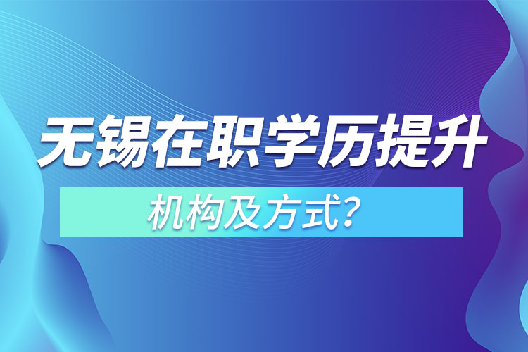 無錫在職學(xué)歷提升機(jī)構(gòu)及方式？