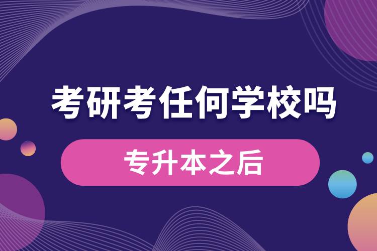 專升本之后考研可以考任何學校嗎