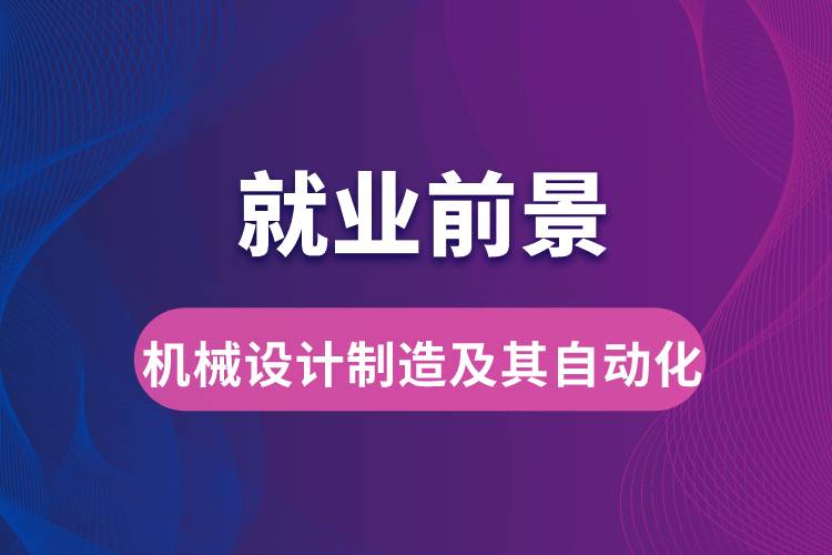 機(jī)械設(shè)計制造及其自動化專業(yè)畢業(yè)后就業(yè)前景怎么樣？