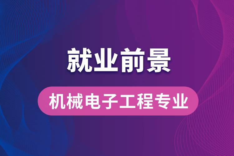 機(jī)械電子工程專業(yè)畢業(yè)后就業(yè)前景怎么樣？