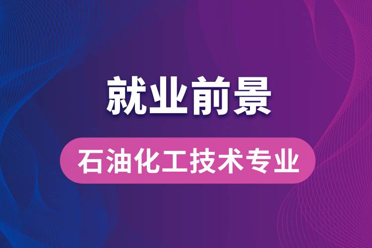 石油化工技術(shù)專業(yè)畢業(yè)后就業(yè)前景怎么樣？