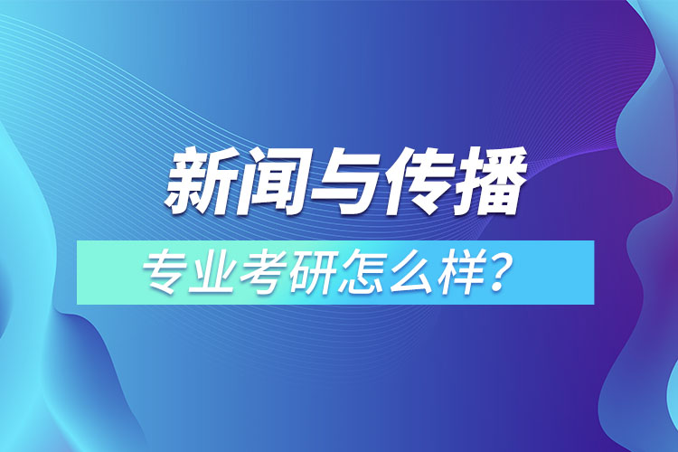 新聞與傳播專業(yè)考研怎么樣？