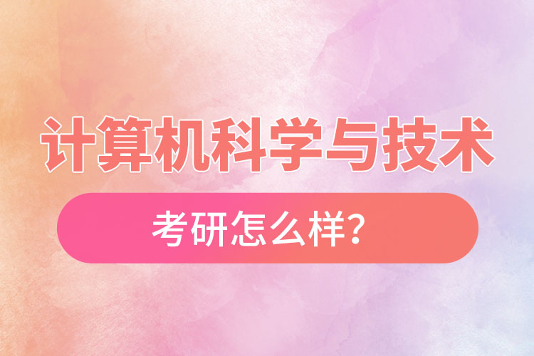 計算機科學(xué)與技術(shù)專業(yè)考研怎么樣