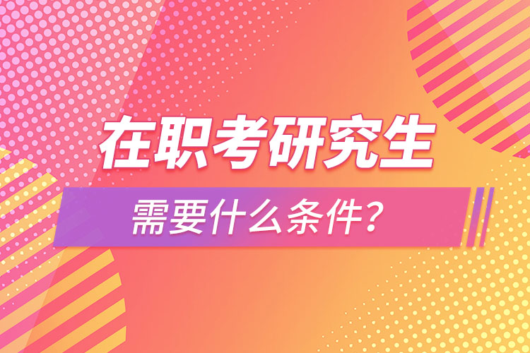 在職考研究生需要什么條件？